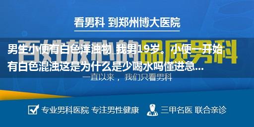 男生小便有白色浑浊物_我男19岁。小便一开始有白色混浊这是为什么是少喝水吗懂进急...