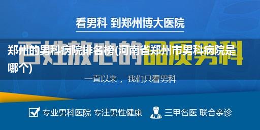 郑州的男科病院排名榜(河南省郑州市男科病院是哪个)