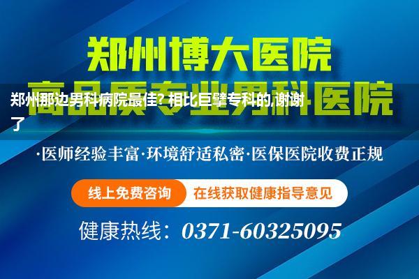 郑州那边男科病院最佳? 相比巨擘专科的,谢谢了