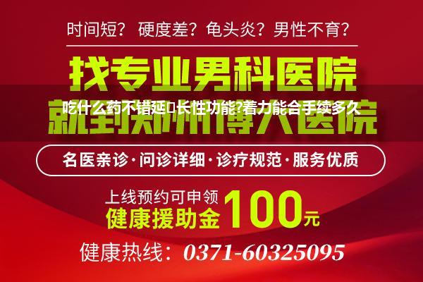 吃什么药不错延‎长性功能?着力能合手续多久