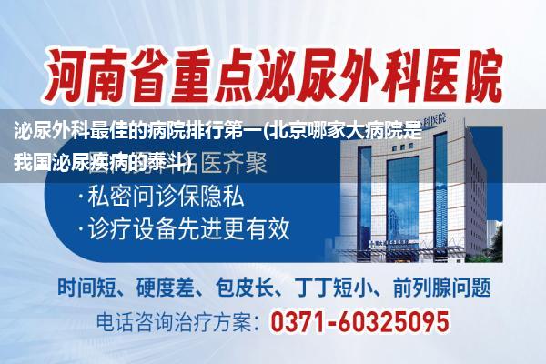 泌尿外科最佳的病院排行第一(北京哪家大病院是我国泌尿疾病的泰斗)